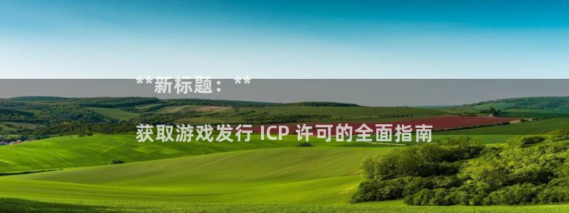 顺盈平台怎么样：**新标题：**

获取游戏发行 ICP 许可的全面指南