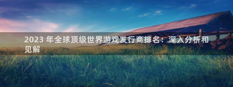顺盈娱乐平台注册流程图片下载：2023 年全球顶级世界游戏发行商排名：深入分析和
见解