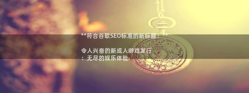 顺盈娱乐龙虎和平台哪个好：**符合谷歌SEO标准的新标题：**

令人兴奋的新成人游戏发行
：无尽的娱乐体验