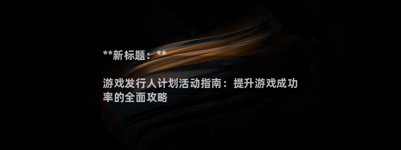 顺盈娱乐平台注册流程：**新标题：**

游戏发行人计划活动指南：提升游戏成功
率的全面攻略