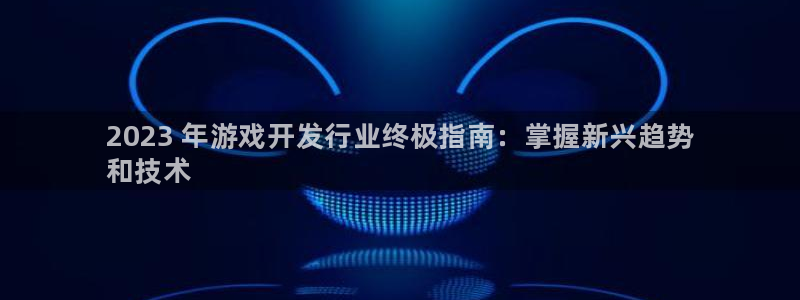 顺盈app：2023 年游戏开发行业终极指南：掌握新兴趋势
和技术