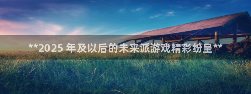 顺盈娱乐登录平台是什么平台呀：**2025 年及以后的未来派游戏精彩纷呈**