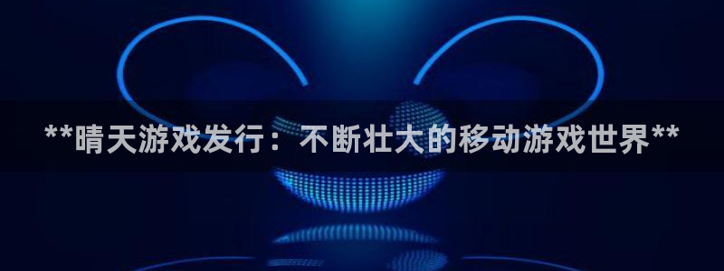 顺盈平台注册开户：**晴天游戏发行：不断壮大的移动游戏世界**