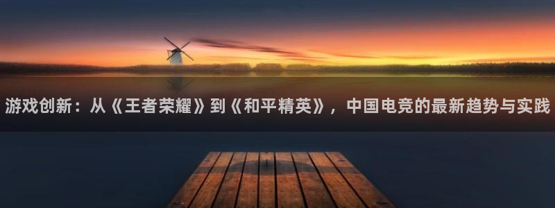 顺盈娱乐官网首页登录网站：游戏创新：从《王者荣耀》到《和平精英》，中国电竞的最新趋势与实践
