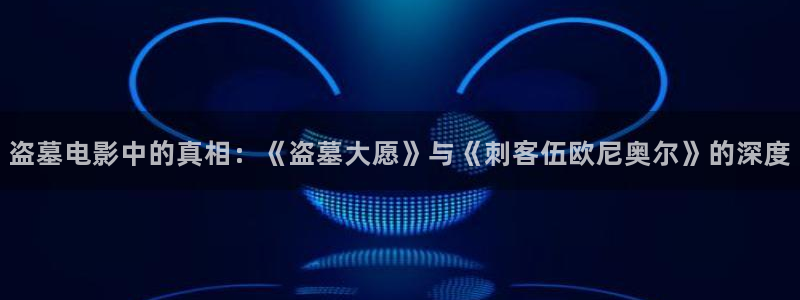 奇奇影院免费观看：盗墓电影中的真相：《盗墓大愿》与《刺客伍欧尼奥尔》的深度