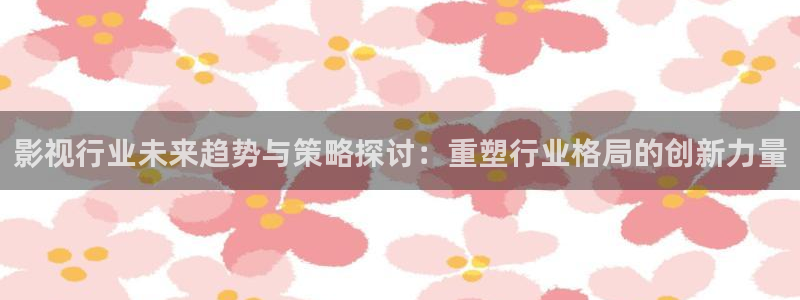 免费观看奇奇影院：影视行业未来趋势与策略探讨：重塑行业格局的创新力量