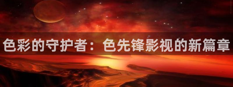 奇奇影院免费观看：色彩的守护者：色先锋影视的新篇章