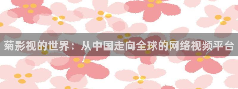 奇奇影院免费版看电视剧：菊影视的世界：从中国走向全球的网络视频平台